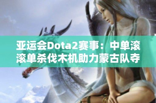 亚运会Dota2赛事：中单滚滚单杀伐木机助力蒙古队夺得首局胜利