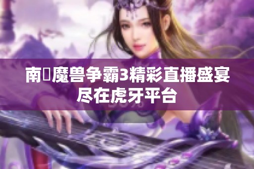 南苽魔兽争霸3精彩直播盛宴尽在虎牙平台