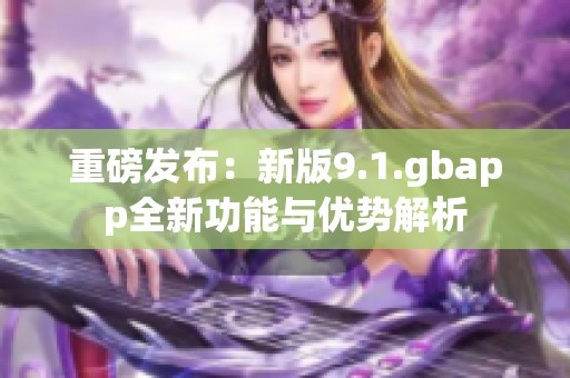 重磅发布：新版9.1.gbapp全新功能与优势解析