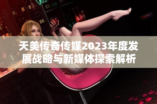 天美传奇传媒2023年度发展战略与新媒体探索解析