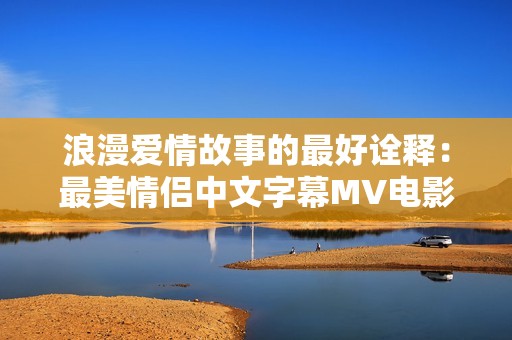 浪漫爱情故事的最好诠释：最美情侣中文字幕MV电影热播