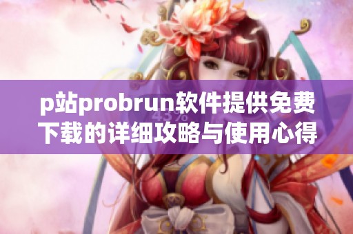 p站probrun软件提供免费下载的详细攻略与使用心得