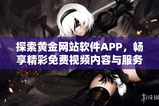 探索黄金网站软件APP，畅享精彩免费视频内容与服务