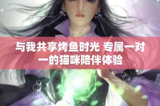 与我共享烤鱼时光 专属一对一的猫咪陪伴体验