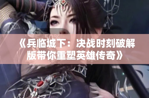 《兵临城下：决战时刻破解版带你重塑英雄传奇》