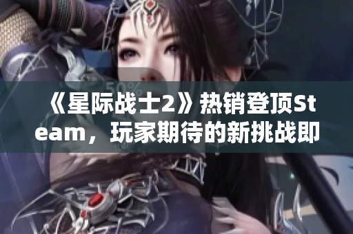 《星际战士2》热销登顶Steam，玩家期待的新挑战即将开启