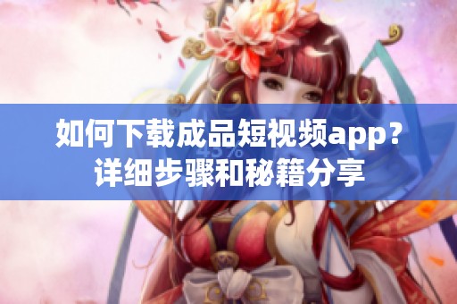 如何下载成品短视频app？详细步骤和秘籍分享