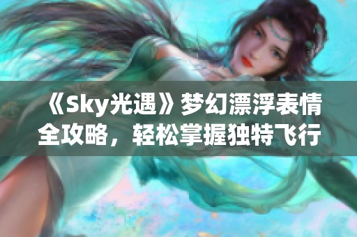 《Sky光遇》梦幻漂浮表情全攻略，轻松掌握独特飞行姿态技巧！