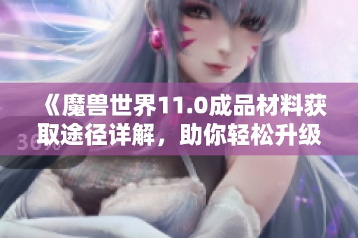 《魔兽世界11.0成品材料获取途径详解，助你轻松升级》