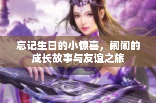 忘记生日的小惊喜，闹闹的成长故事与友谊之旅