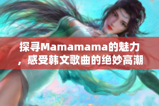 探寻Mamamama的魅力，感受韩文歌曲的绝妙高潮体验