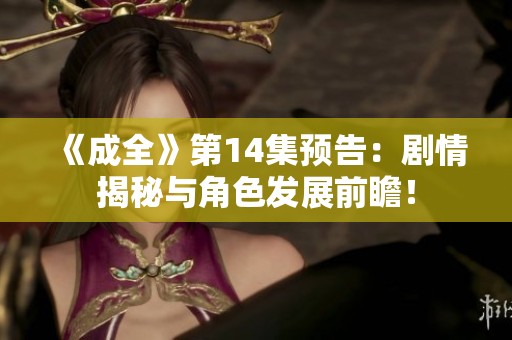 《成全》第14集预告：剧情揭秘与角色发展前瞻！