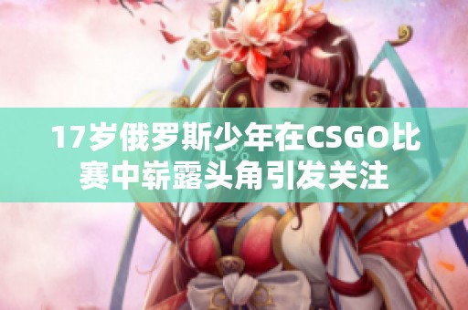 17岁俄罗斯少年在CSGO比赛中崭露头角引发关注