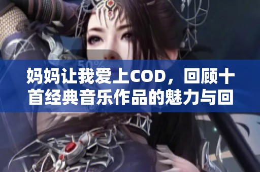 妈妈让我爱上COD，回顾十首经典音乐作品的魅力与回忆