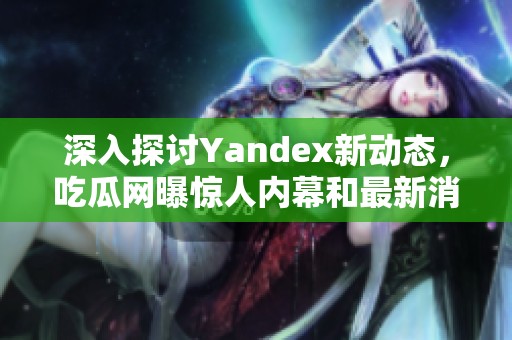 深入探讨Yandex新动态，吃瓜网曝惊人内幕和最新消息