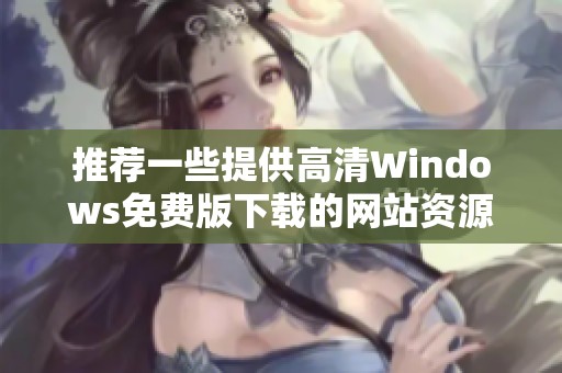 推荐一些提供高清Windows免费版下载的网站资源