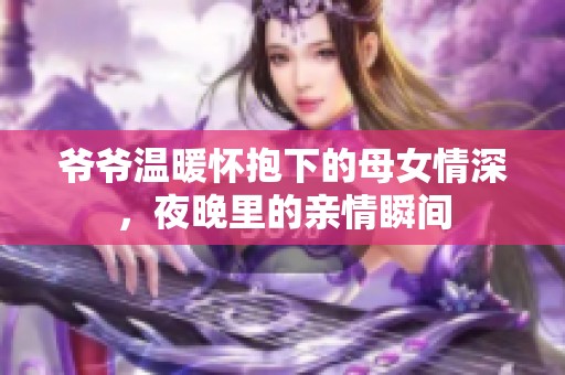 爷爷温暖怀抱下的母女情深，夜晚里的亲情瞬间