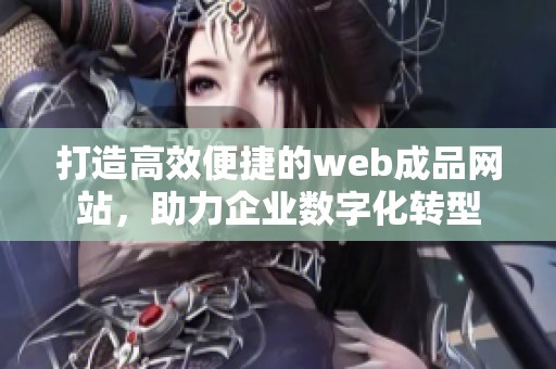 打造高效便捷的web成品网站，助力企业数字化转型