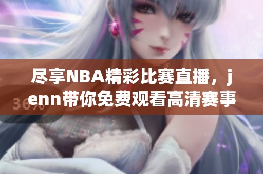 尽享NBA精彩比赛直播，jenn带你免费观看高清赛事回顾