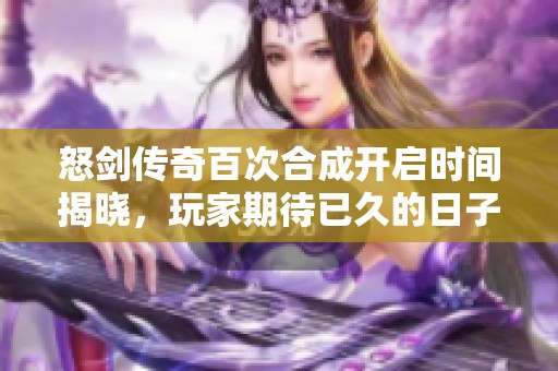 怒剑传奇百次合成开启时间揭晓，玩家期待已久的日子终于到来