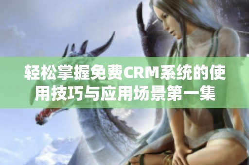 轻松掌握免费CRM系统的使用技巧与应用场景第一集