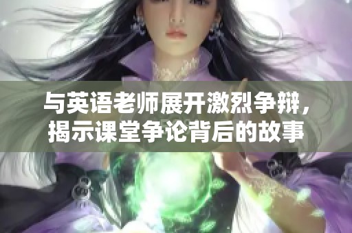 与英语老师展开激烈争辩，揭示课堂争论背后的故事