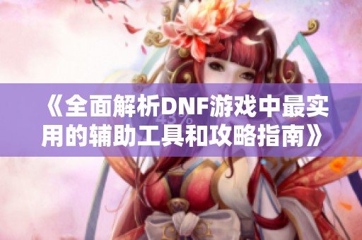 《全面解析DNF游戏中最实用的辅助工具和攻略指南》