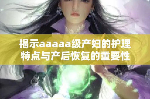 揭示aaaaa级产妇的护理特点与产后恢复的重要性