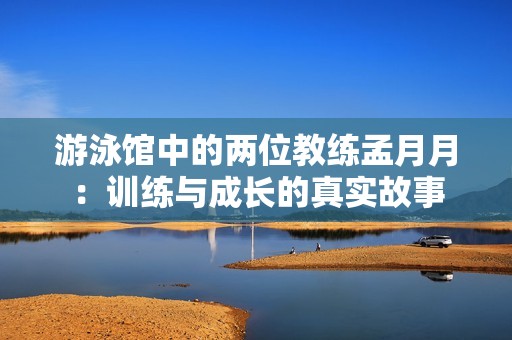 游泳馆中的两位教练孟月月：训练与成长的真实故事