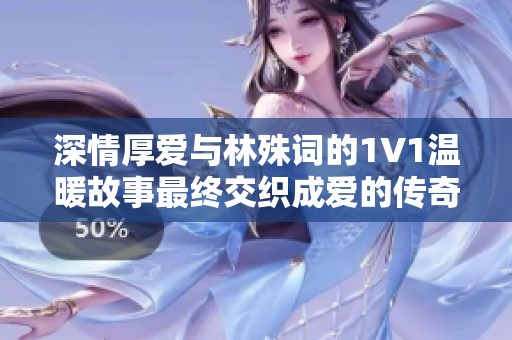 深情厚爱与林殊词的1V1温暖故事最终交织成爱的传奇