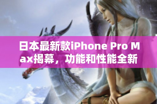 日本最新款iPhone Pro Max揭幕，功能和性能全新升级