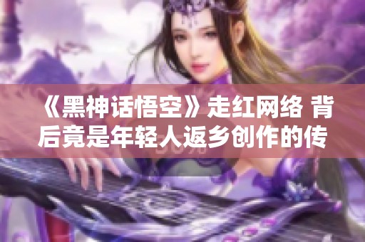 《黑神话悟空》走红网络 背后竟是年轻人返乡创作的传奇故事