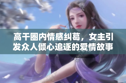 高干圈内情感纠葛，女主引发众人倾心追逐的爱情故事