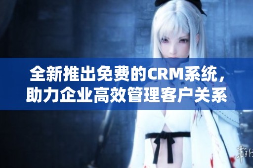 全新推出免费的CRM系统，助力企业高效管理客户关系