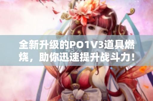 全新升级的PO1V3道具燃烧，助你迅速提升战斗力！