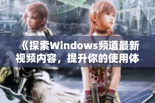 《探索Windows频道最新视频内容，提升你的使用体验与技巧》