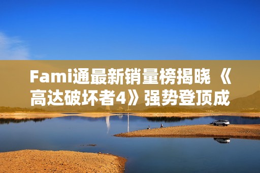 Fami通最新销量榜揭晓 《高达破坏者4》强势登顶成销量冠军