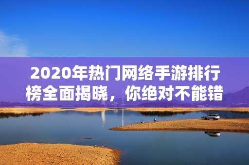 2020年热门网络手游排行榜全面揭晓，你绝对不能错过的游戏推荐