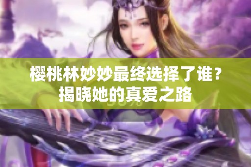 樱桃林妙妙最终选择了谁？揭晓她的真爱之路