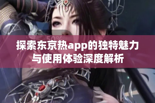 探索东京热app的独特魅力与使用体验深度解析