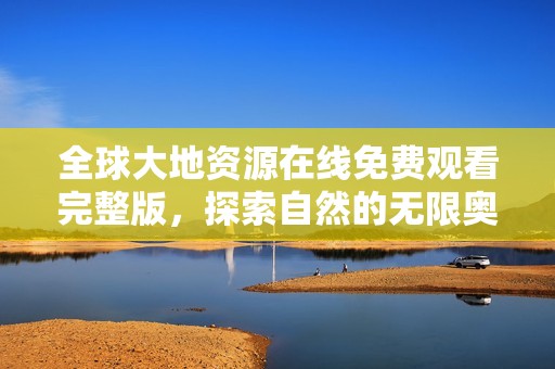 全球大地资源在线免费观看完整版，探索自然的无限奥秘