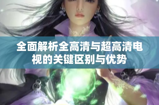 全面解析全高清与超高清电视的关键区别与优势