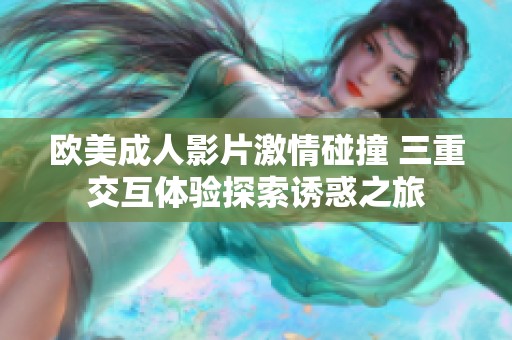 欧美成人影片激情碰撞 三重交互体验探索诱惑之旅