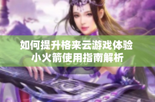 如何提升格来云游戏体验 小火箭使用指南解析