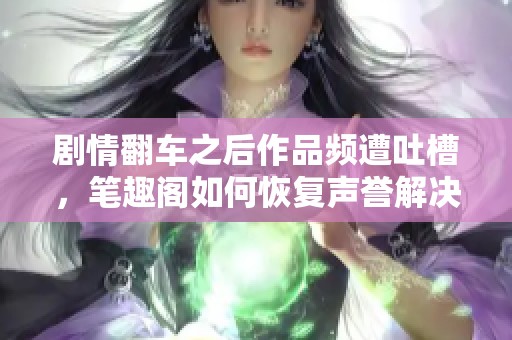 剧情翻车之后作品频遭吐槽，笔趣阁如何恢复声誉解决困境