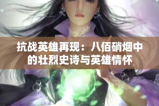 抗战英雄再现：八佰硝烟中的壮烈史诗与英雄情怀