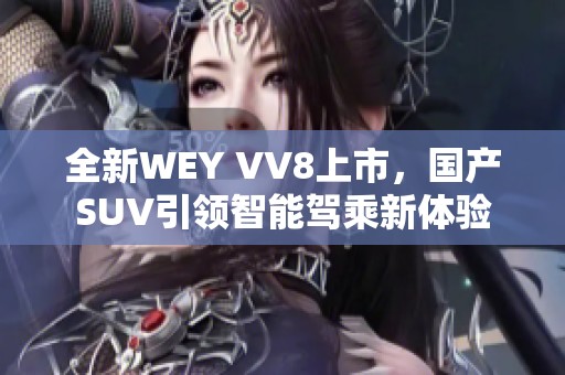 全新WEY VV8上市，国产SUV引领智能驾乘新体验