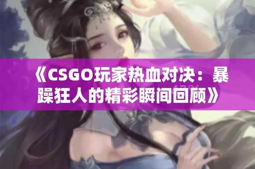 《CSGO玩家热血对决：暴躁狂人的精彩瞬间回顾》