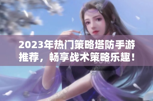 2023年热门策略塔防手游推荐，畅享战术策略乐趣！