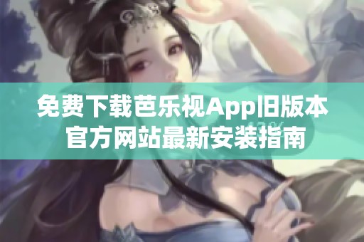 免费下载芭乐视App旧版本 官方网站最新安装指南